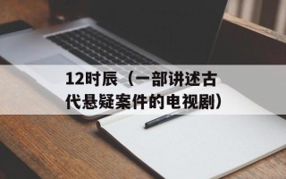 12时辰（一部讲述古代悬疑案件的电视剧）