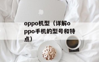 oppo机型（详解oppo手机的型号和特点）