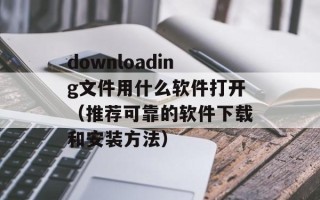 downloading文件用什么软件打开（推荐可靠的软件下载和安装方法）