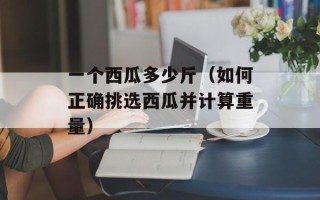 一个西瓜多少斤（如何正确挑选西瓜并计算重量）