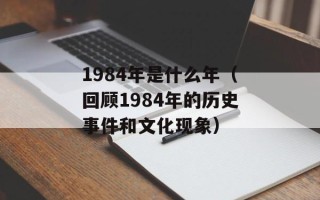 1984年是什么年（回顾1984年的历史事件和文化现象）