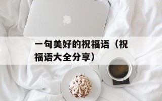 一句美好的祝福语（祝福语大全分享）