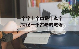 一个字十个口是什么字（探秘一个古老的谜语）