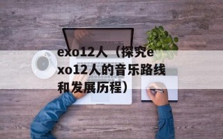 exo12人（探究exo12人的音乐路线和发展历程）
