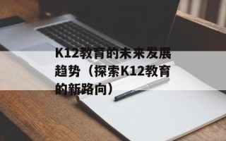 K12教育的未来发展趋势（探索K12教育的新路向）