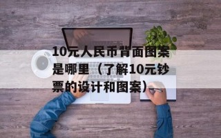 10元人民币背面图案是哪里（了解10元钞票的设计和图案）