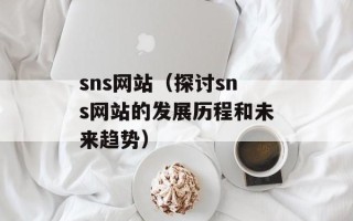 sns网站（探讨sns网站的发展历程和未来趋势）
