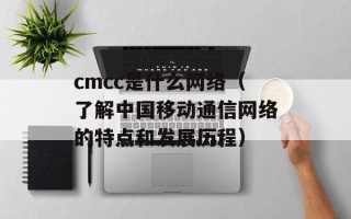 cmcc是什么网络（了解中国移动通信网络的特点和发展历程）