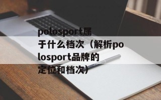 polosport属于什么档次（解析polosport品牌的定位和档次）