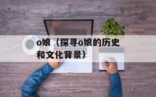 o娘（探寻o娘的历史和文化背景）