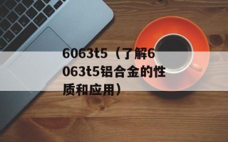 6063t5（了解6063t5铝合金的性质和应用）