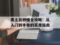 黑土豆种植全攻略：从入门到丰收的实用指南