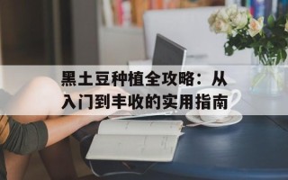 黑土豆种植全攻略：从入门到丰收的实用指南