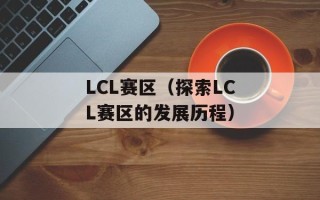 LCL赛区（探索LCL赛区的发展历程）