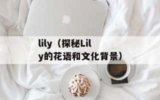 lily（探秘Lily的花语和文化背景）