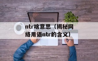 ntr啥意思（揭秘网络用语ntr的含义）