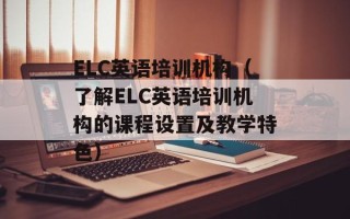 ELC英语培训机构（了解ELC英语培训机构的课程设置及教学特色）