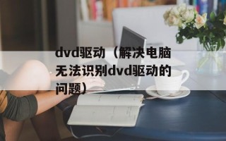 dvd驱动（解决电脑无法识别dvd驱动的问题）