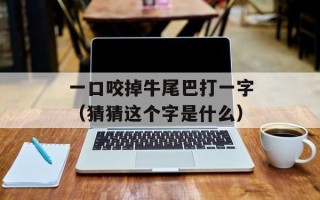 一口咬掉牛尾巴打一字（猜猜这个字是什么）
