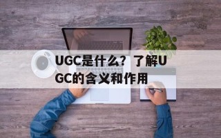 UGC是什么？了解UGC的含义和作用