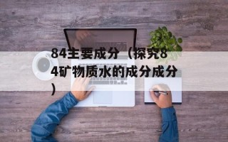 84主要成分（探究84矿物质水的成分成分）