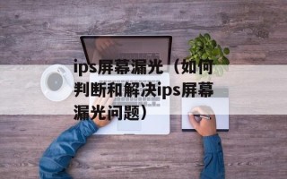 ips屏幕漏光（如何判断和解决ips屏幕漏光问题）