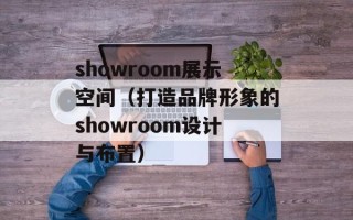 showroom展示空间（打造品牌形象的showroom设计与布置）