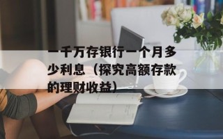 一千万存银行一个月多少利息（探究高额存款的理财收益）