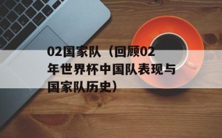 02国家队（回顾02年世界杯中国队表现与国家队历史）