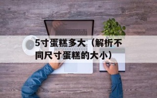 5寸蛋糕多大（解析不同尺寸蛋糕的大小）