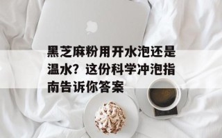 黑芝麻粉用开水泡还是温水？这份科学冲泡指南告诉你答案