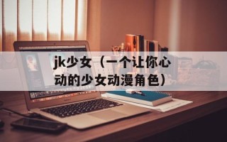 jk少女（一个让你心动的少女动漫角色）