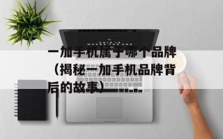 一加手机属于哪个品牌（揭秘一加手机品牌背后的故事）