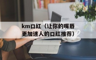 km口红（让你的嘴唇更加迷人的口红推荐）