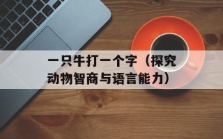 一只牛打一个字（探究动物智商与语言能力）