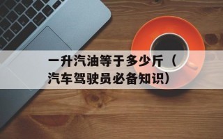 一升汽油等于多少斤（汽车驾驶员必备知识）