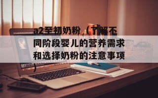 a2至初奶粉（了解不同阶段婴儿的营养需求和选择奶粉的注意事项）