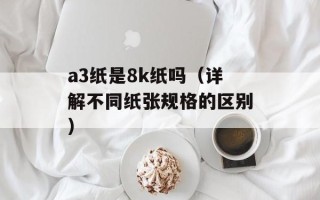 a3纸是8k纸吗（详解不同纸张规格的区别）