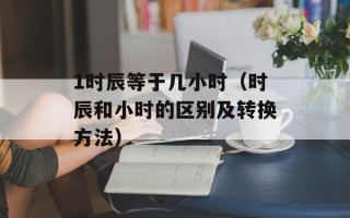 1时辰等于几小时（时辰和小时的区别及转换方法）