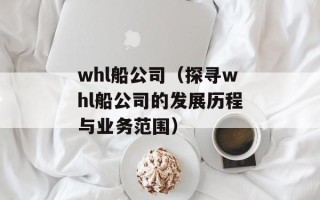 whl船公司（探寻whl船公司的发展历程与业务范围）
