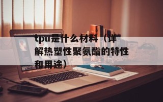 tpu是什么材料（详解热塑性聚氨酯的特性和用途）