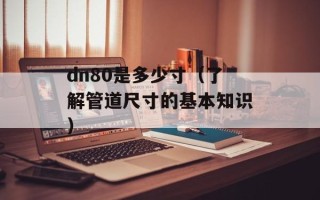 dn80是多少寸（了解管道尺寸的基本知识）