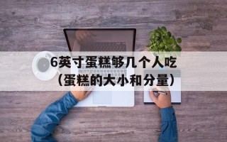 6英寸蛋糕够几个人吃（蛋糕的大小和分量）