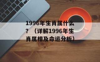 1996年生肖属什么？（详解1996年生肖属相及命运分析）