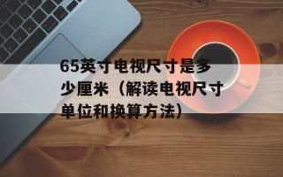 65英寸电视尺寸是多少厘米（解读电视尺寸单位和换算方法）