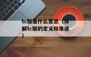 tc版是什么意思（详解tc版的定义和用途）