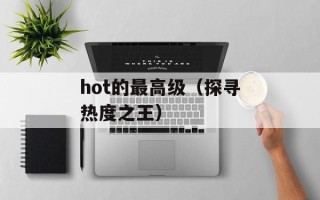 hot的最高级（探寻热度之王）