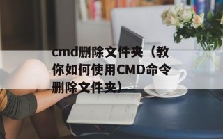 cmd删除文件夹（教你如何使用CMD命令删除文件夹）