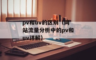 pv和uv的区别（网站流量分析中的pv和uv详解）