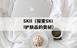 SKII（探索SKII护肤品的奥秘）